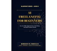 AI Freelancing for Beginners: Use AI to Offer Simple Services, Find Clients, and Build Freelance Income (AI Blueprint Series)