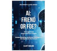 AI: Friend or Foe? Pro Edition: Understanding Artificial Intelligence Its Impact & Its Future