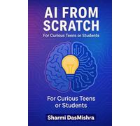 AI From Scratch - For Curious Teens or Students: Introducing The AI Coding and The Algorithm Behind (Demystifying AI- Unlocking the World of Artificial Intelligence)