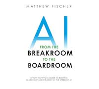 AI from the Breakroom to the Boardroom: A Non-Technical Guide to Business Leadership and Strategy at the Speed of AI