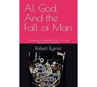 AI, God, And the Fall of Man: A Prophecy Unheeded: How AI Could Become the Antichrist