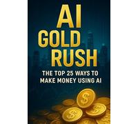 AI Gold Rush: The Top 25 Ways to Make Money Using AI: Step-by-Step Methods to Build Income Streams with Artificial Intelligence - Even If You’re Not a Tech Expert