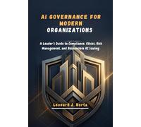 AI GOVERNANCE FOR MODERN ORGANIZATIONS: A Leader’s Guide to Compliance, Ethics, Risk Management, and Responsible AI Scaling (The Enterprise AI Architect’s Handbook)