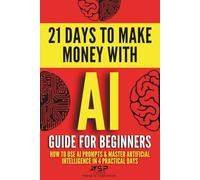 AI Guide for Beginners: How to Use AI Prompts & Master Artificial Intelligence in 4 Practical Days (21 Days To Make Money With AI)
