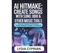 AI Hitmaker: Create Songs with Suno, Udio & Other Music Tools: How to Produce Professional Tracks Without a Studio or Producer
