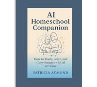 AI Homeschool Companion: How to Teach, Learn, and Grow Smarter with AI at Home (AI Learning Series)