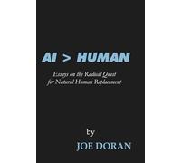 AI > HUMAN: Essays on the Radical Quest for Natural Human Replacement (The Artificial Ascendance)
