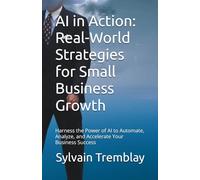 AI in Action: Real-World Strategies for Small Business Growth: Harness the Power of AI to Automate, Analyze, and Accelerate Your Business Success