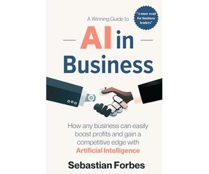 AI in Business: A Winning Guide to Artificial Intelligence: How Any Business Can Easily Boost Profits, Transform Operations and Gain a Competitive Edge with AI