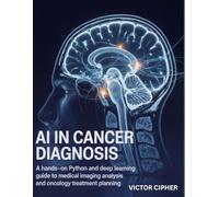 AI in Cancer Diagnosis: A Hands-On Python and Deep Learning Guide to Medical Imaging Analysis and Oncology Treatment Planning
