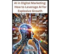 AI in Digital Marketing: How to Leverage AI for Explosive Growth.: Simple Ways to Use AI Tools to Boost Your Marketing Results and Business Growth.
