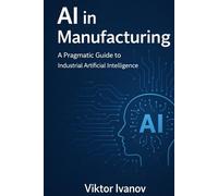AI in Manufacturing: A Pragmatic Guide to Industrial Artificial Intelligence (Manufacturing Leadership Series)