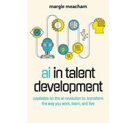 AI in Talent Development: Capitalize on the AI Revolution to Transform the Way You Work, Learn, and Live