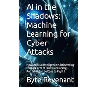 AI in the Shadows: Machine Learning for Cyber Attacks: How Artificial Intelligence Is Reinventing the Dark Arts of Black Hat Hacking - And What Can be ... hackers, from foundations to future series.)