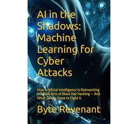AI in the Shadows: Machine Learning for Cyber Attacks: How Artificial Intelligence Is Reinventing the Dark Arts of Black Hat Hacking - And What Can be ... hackers, from foundations to future series.)