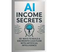 AI Income Secrets - 101 Ways to Build a $5K/Month Cash Flow with Artificial Intelligence
