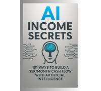 AI Income Secrets - 101 Ways to Build a $5K/Month Cash Flow with Artificial Intelligence