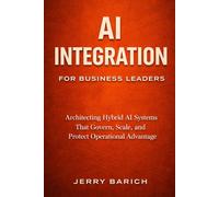 AI Integration for Business Leaders: Engineering Hybrid AI Systems That Govern, Scale, and Transform Real-World Operations (AI Systems Architecture for Business Leaders)
