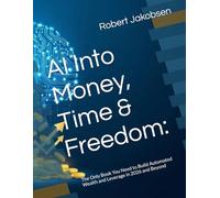 AI Into Money, Time & Freedom:: The Only Book You Need to Build Automated Wealth and Leverage in 2026 and Beyond