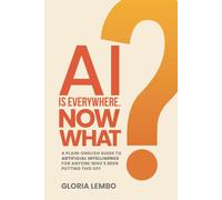 AI IS EVERYWHERE. NOW WHAT?: A Plain-English Guide to Artificial Intelligence for Anyone Who’s Been Putting This Off (The Complete AI Guides)