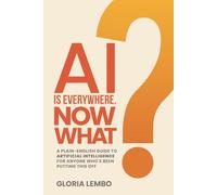 AI IS EVERYWHERE. NOW WHAT?: A Plain-English Guide to Artificial Intelligence for Anyone Who’s Been Putting This Off (The Complete AI Guides)