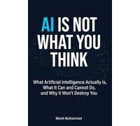 AI Is Not What You Think: What Artificial Intelligence Actually Is, What It Can and Cannot Do, and Why It Won't Destroy You