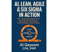 AI, Lean, Agile & Six Sigma in Action: The Complete Playbook for Operational Excellence and Intelligent Automation (Designing The Future: How AI, ... Systems Thinking Are Redefining our World)