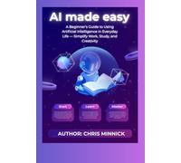 AI Made Easy: A Beginner’s Guide to Using Artificial Intelligence in Everyday Life - Simplify Work, Study, and Creativity