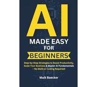 AI Made Easy for Beginners: Step-by-Step Strategies to Boost Productivity, Scale Your Business & Master AI Fundamentals - No Math or Coding Required!
