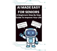 AI Made Easy For Seniors: A Beginners Step By Step Guide To Improve Your Life