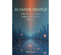 AI Made Simple: A Non-Technical Guide to Understanding Artificial Intelligence.
