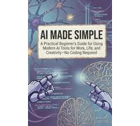 AI Made Simple: A Practical Beginner’s Guide for Using Modern AI Tools for Work, Life, and Creativity-No Coding Required: 1 (AI Made Easy: From Beginner to Mastery)