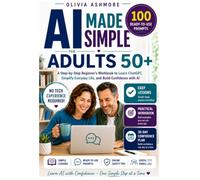 AI MADE SIMPLE FOR ADULTS 50+: A Step-by-Step Beginner's Workbook to Learn ChatGPT, Save Time, Stay Organized, and Build Confidence with AI