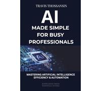 AI Made Simple for Busy Professional: A Practical Guide to Saving Time, Automating Tasks, Making Better Decisions, and Boosting Productivity with AI