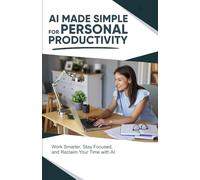 AI Made Simple for Personal Productivity: Work Smarter, Stay Focused, and Reclaim Your Time with AI
