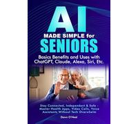 AI MADE SIMPLE FOR SENIORS Basic Benefits and Uses with ChatGPT, Claude, Alexa, Siri: Stay Connected, Independent & Safe - Master Health Apps, Video ... (AI For Everyone - Beginners to Tech)