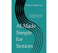 AI Made Simple for Seniors: The Complete Beginner’s Guide to ChatGPT and Everyday Artificial Intelligence for People Over 50