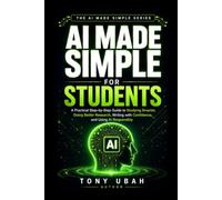 AI MADE SIMPLE FOR STUDENTS: A Practical Step-by-Step Guide to Studying Smarter, Doing Better Research, Writing with Confidence, and Using AI Responsibly (THE AI MADE SIMPLE SERIES)