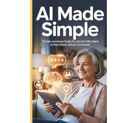 AI Made Simple: The No-Nonsense Guide for Seniors Who Want to Stay Sharp, Safe & Connected