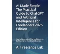 AI Made Simple - The Practical Guide to ChatGPT and Artificial Intelligence for Freelancers 2026 Edition: How to Harness Artificial Intelligence to Build and Grow Your Digital Business