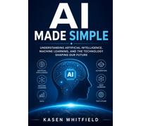 AI Made Simple: Understanding Artificial Intelligence, Machine Learning, and the Technology Shaping Our Future