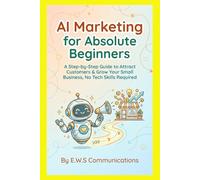 AI Marketing for Absolute Beginners: A Step-by-Step Guide to Attract Customers & Grow Your Small Business, No Tech Skills Required
