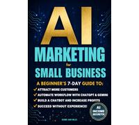 AI MARKETING FOR SMALL BUSINESS: A BEGINNER’S 7-DAY GUIDE TO ATTRACT MORE CUSTOMERS, AUTOMATE WORKFLOW WITH CHATGPT & GEMINI, BUILD A NO-CODE CHATBOT & INCREASE PROFITS, SUCCEED WITHOUT EXPERIENCE