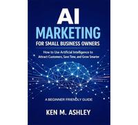 AI MARKETING FOR SMALL BUSINESS OWNERS: How to Use Artificial Intelligence to Attract Customers, Save Time, and Grow Smarter