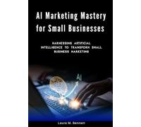 AI Marketing Mastery for Small Businesses: Harnessing Artificial Intelligence to Transform Small Business Marketing