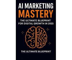 AI Marketing Mastery: The Ultimate Blueprint for Digital Growth in 2025: Automate & Dominate: AI-Powered Marketing Strategies for Entrepreneurs, Practically Automating Your Brand in the Age of AI