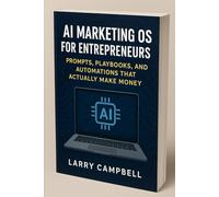 AI Marketing OS for Entrepreneurs: Prompts, Playbooks, and Automations that Actually Make Money: A 2025 Hands-On Blueprint for Small Business Owners ... to Build Smarter Marketing Systems with AI