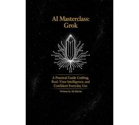 AI Masterclass: Grok: A Practical Guide to Prompt Crafting, Real-Time Intelligence, and Confident Everyday Use
