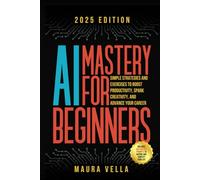 AI Mastery For Beginners: Simple Strategies and Exercises to Boost Productivity, Spark Creativity, and Advance Your Career