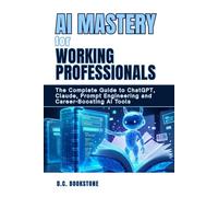 AI Mastery for Working Professionals: Unlock ChatGPT, Claude, Prompt Engineering, & Career-Boosting AI Tools: The Complete Guide to Artificial ... - Master AI for Work, Life, and Creativity)